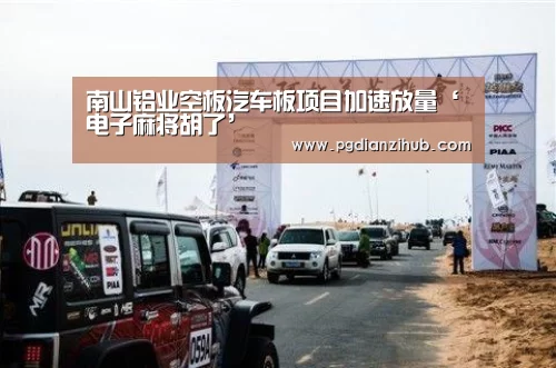南山铝业空板汽车板项目加速放量‘电子麻将胡了’(图3)