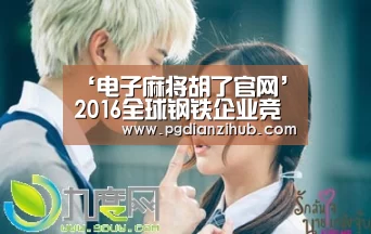‘电子麻将胡了官网’2016全球钢铁企业竞争力排行榜 十强无中国企业(图1) pg电子游戏官网