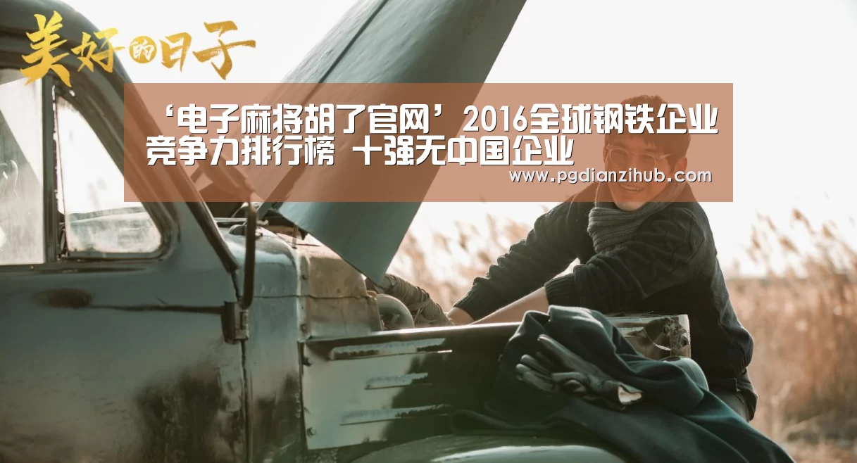 ‘电子麻将胡了官网’2016全球钢铁企业竞争力排行榜 十强无中国企业(图3) pg电子游戏官网