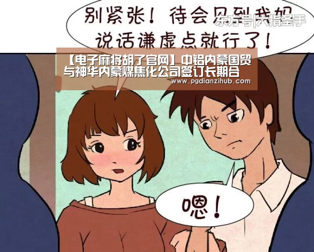 【电子麻将胡了官网】中铝内蒙国贸与神华内蒙煤焦化公司签订长期合作协议(图2) 【电子麻将胡了官网】中铝内蒙国贸与神华内蒙煤焦化公司签订长期合作协议(图2)