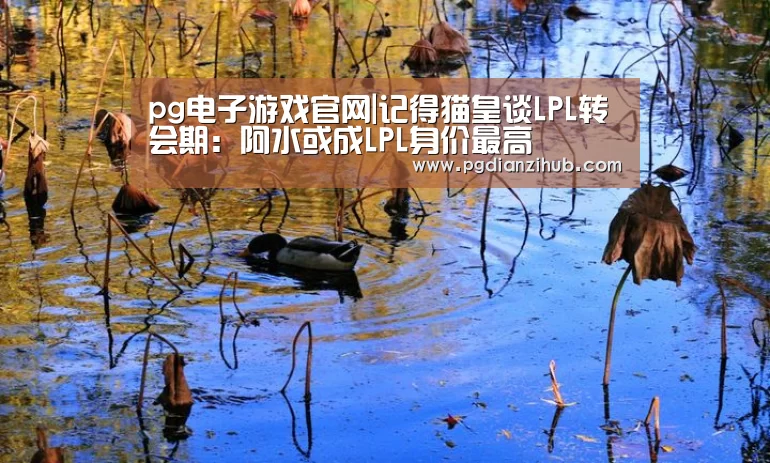 pg电子游戏官网|记得猫皇谈LPL转会期:阿水或成LPL身价最高(图2) 电子麻将胡了