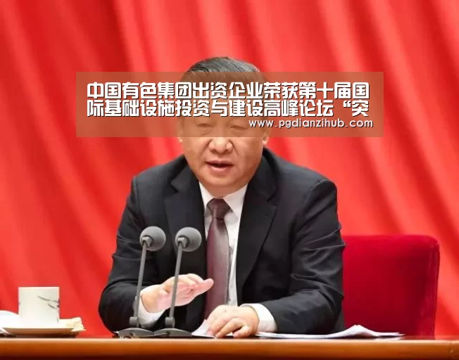 中国有色集团出资企业荣获第十届国际基础设施投资与建设高峰论坛“突出贡献单位”奖项_pg电子游戏官网(图2) 电子麻将胡了官网